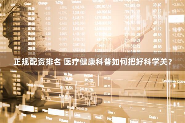 正规配资排名 医疗健康科普如何把好科学关？