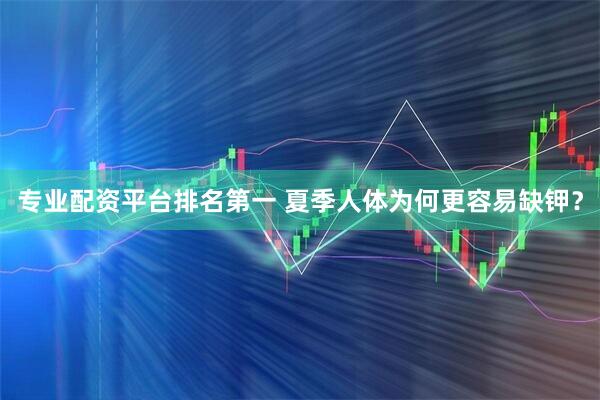 专业配资平台排名第一 夏季人体为何更容易缺钾？