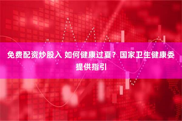 免费配资炒股入 如何健康过夏？国家卫生健康委提供指引