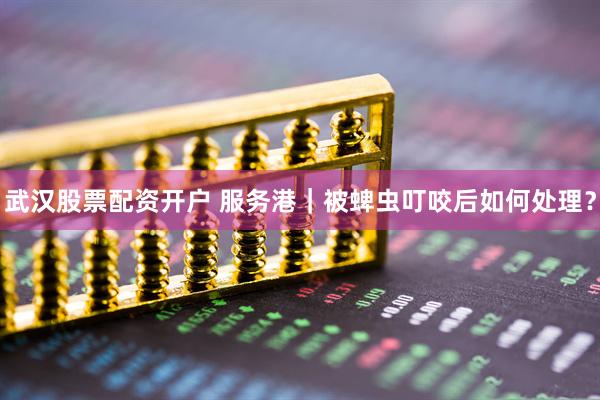 武汉股票配资开户 服务港｜被蜱虫叮咬后如何处理？