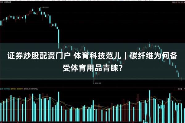 证券炒股配资门户 体育科技范儿｜碳纤维为何备受体育用品青睐？