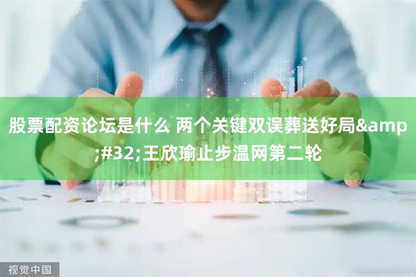 股票配资论坛是什么 两个关键双误葬送好局&#32;王欣瑜止步温网第二轮