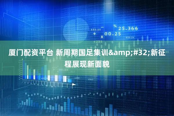 厦门配资平台 新周期国足集训&#32;新征程展现新面貌