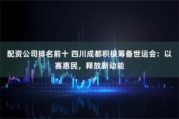 配资公司排名前十 四川成都积极筹备世运会：以赛惠民，释放新动能