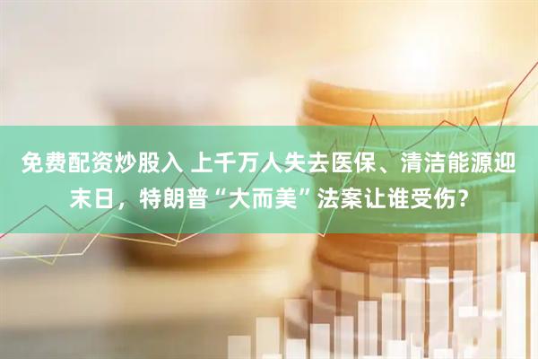 免费配资炒股入 上千万人失去医保、清洁能源迎末日，特朗普“大而美”法案让谁受伤？