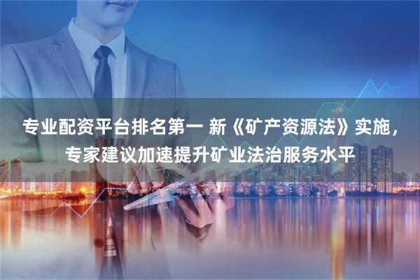 专业配资平台排名第一 新《矿产资源法》实施，专家建议加速提升矿业法治服务水平