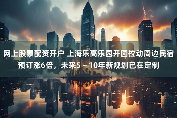 网上股票配资开户 上海乐高乐园开园拉动周边民宿预订涨6倍，未来5～10年新规划已在定制