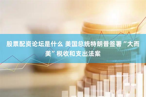 股票配资论坛是什么 美国总统特朗普签署“大而美”税收和支出法案