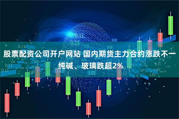 股票配资公司开户网站 国内期货主力合约涨跌不一 纯碱、玻璃跌超2%