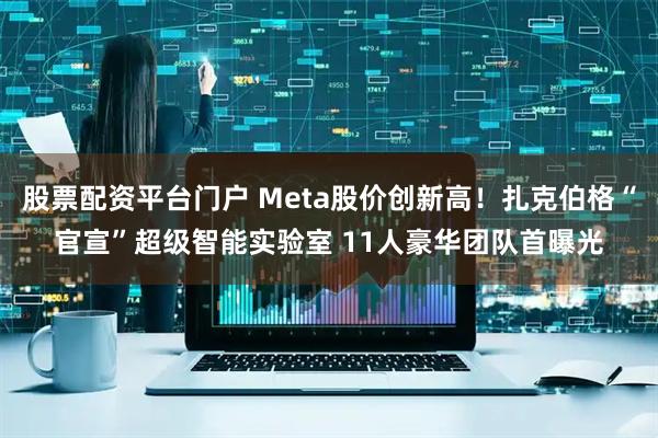 股票配资平台门户 Meta股价创新高！扎克伯格“官宣”超级智能实验室 11人豪华团队首曝光