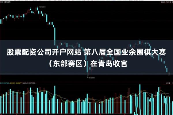 股票配资公司开户网站 第八届全国业余围棋大赛（东部赛区）在青岛收官