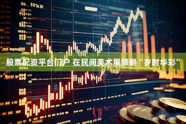 股票配资平台门户 在民间美术展领略“岁时华彩”