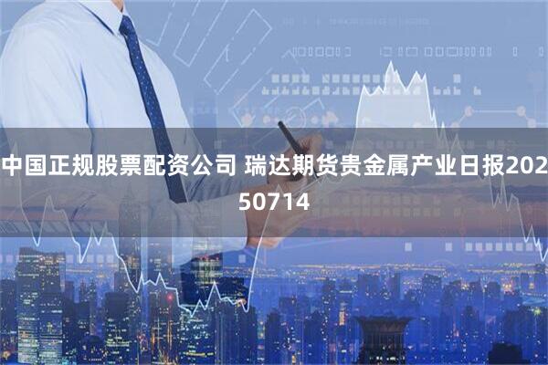 中国正规股票配资公司 瑞达期货贵金属产业日报20250714