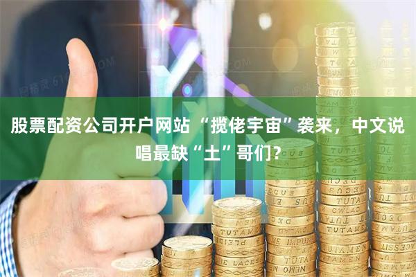股票配资公司开户网站 “揽佬宇宙”袭来，中文说唱最缺“土”哥们？