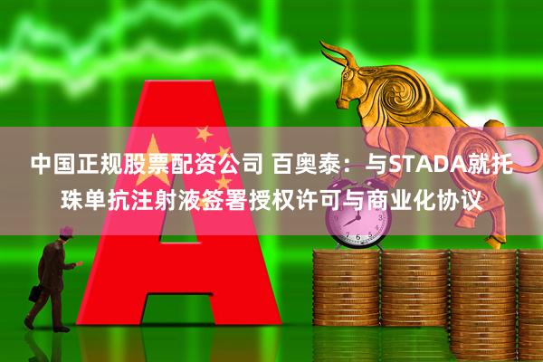 中国正规股票配资公司 百奥泰：与STADA就托珠单抗注射液签署授权许可与商业化协议