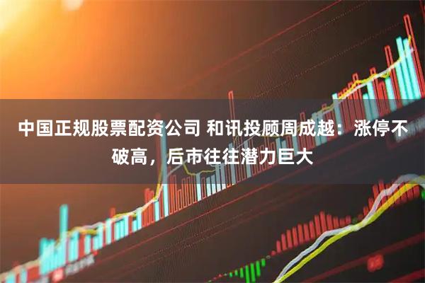 中国正规股票配资公司 和讯投顾周成越：涨停不破高，后市往往潜力巨大