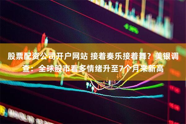 股票配资公司开户网站 接着奏乐接着舞？美银调查：全球股市看多情绪升至7个月来新高