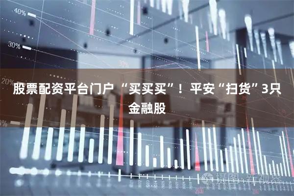 股票配资平台门户 “买买买”！平安“扫货”3只金融股