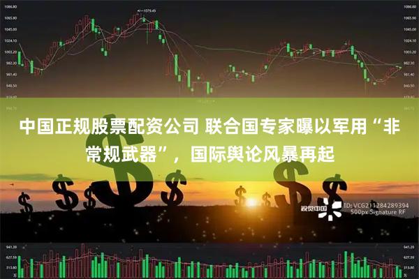 中国正规股票配资公司 联合国专家曝以军用“非常规武器”，国际舆论风暴再起