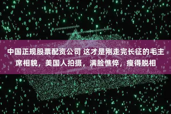 中国正规股票配资公司 这才是刚走完长征的毛主席相貌，美国人拍摄，满脸憔悴，瘦得脱相