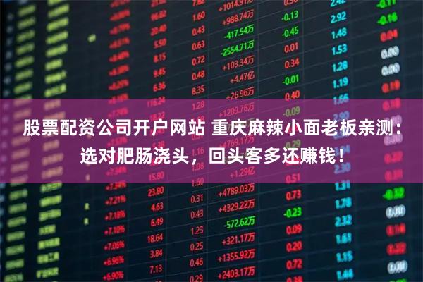 股票配资公司开户网站 重庆麻辣小面老板亲测：选对肥肠浇头，回头客多还赚钱！