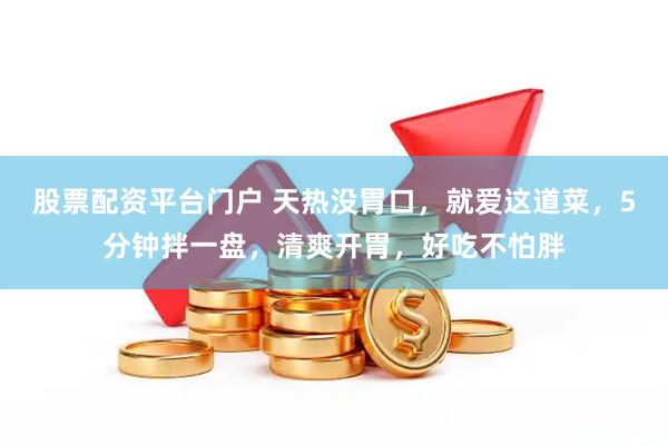 股票配资平台门户 天热没胃口，就爱这道菜，5分钟拌一盘，清爽开胃，好吃不怕胖