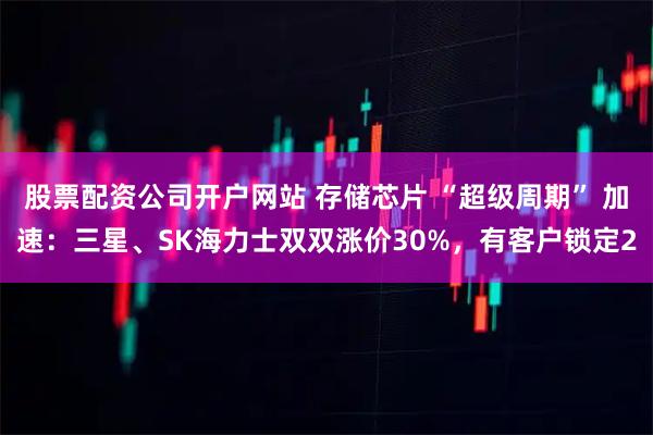 股票配资公司开户网站 存储芯片 “超级周期” 加速:三星、SK海力士双双涨价30%,有客户锁定2