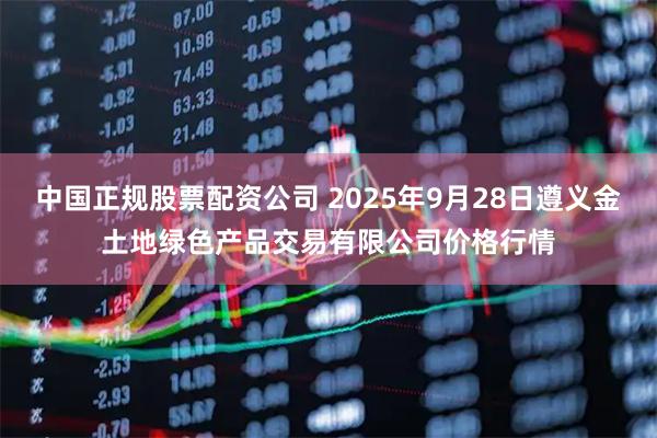 中国正规股票配资公司 2025年9月28日遵义金土地绿色产品交易有限公司价格行情