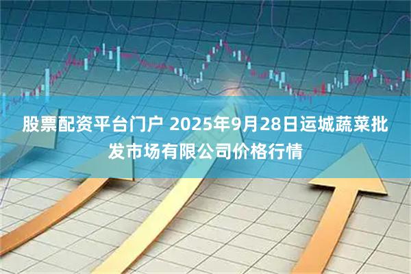 股票配资平台门户 2025年9月28日运城蔬菜批发市场有限公司价格行情