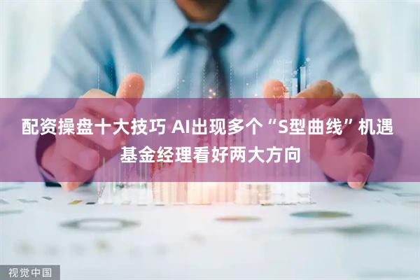 配资操盘十大技巧 AI出现多个“S型曲线”机遇 基金经理看好两大方向