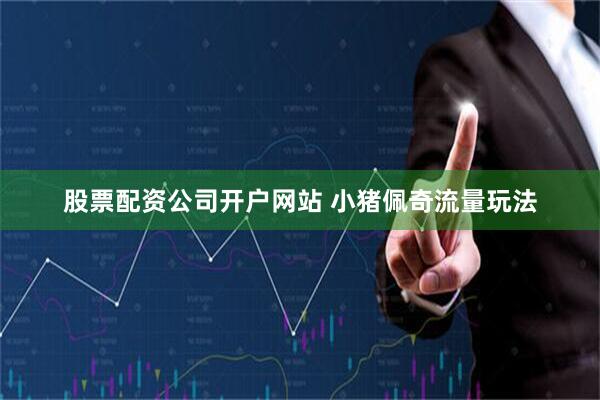 股票配资公司开户网站 小猪佩奇流量玩法