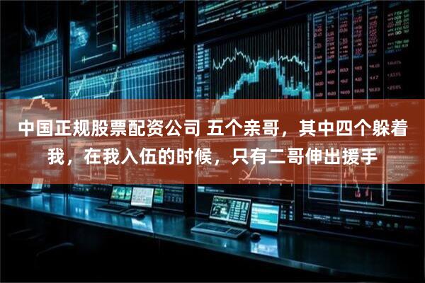 中国正规股票配资公司 五个亲哥,其中四个躲着我,在我入伍的时候,只有二哥伸出援手