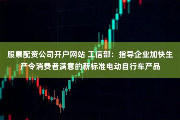 股票配资公司开户网站 工信部：指导企业加快生产令消费者满意的新标准电动自行车产品