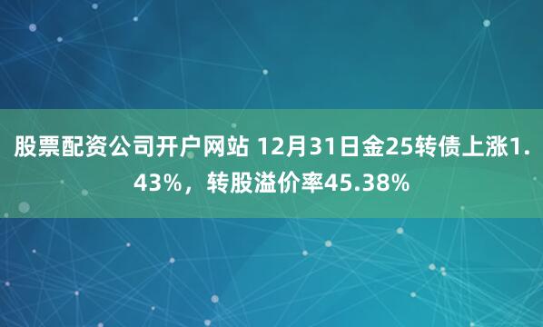 股票配资公司开户网站 12月31日金25转债上涨1.43%,转股溢价率45.38%