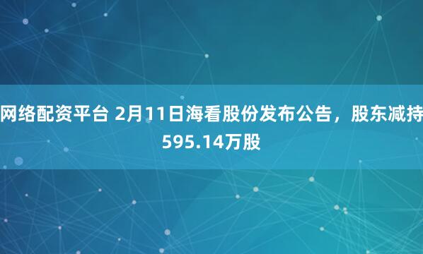 网络配资平台 2月11日海看股份发布公告，股东减持595.14万股