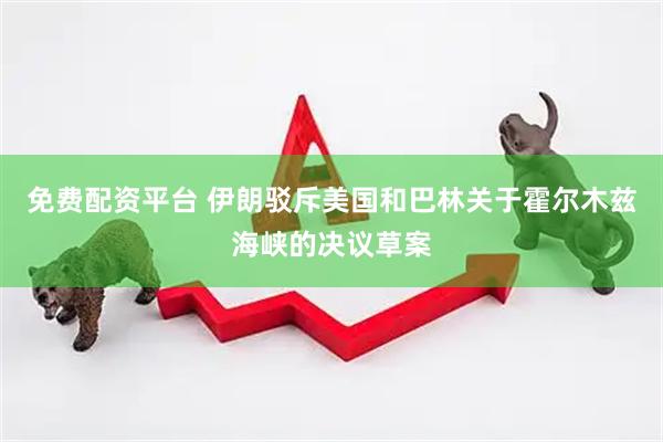 免费配资平台 伊朗驳斥美国和巴林关于霍尔木兹海峡的决议草案