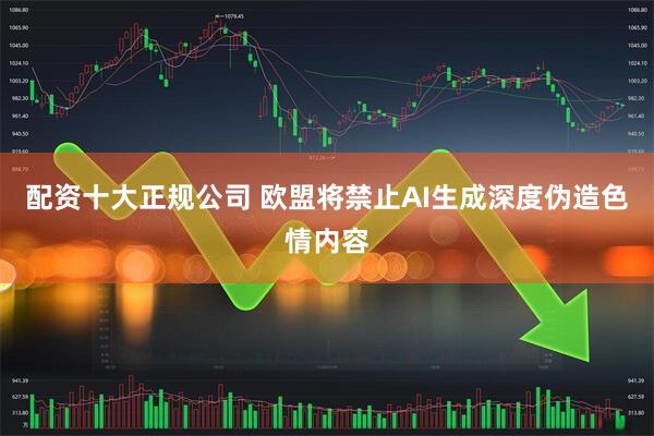 配资十大正规公司 欧盟将禁止AI生成深度伪造色情内容