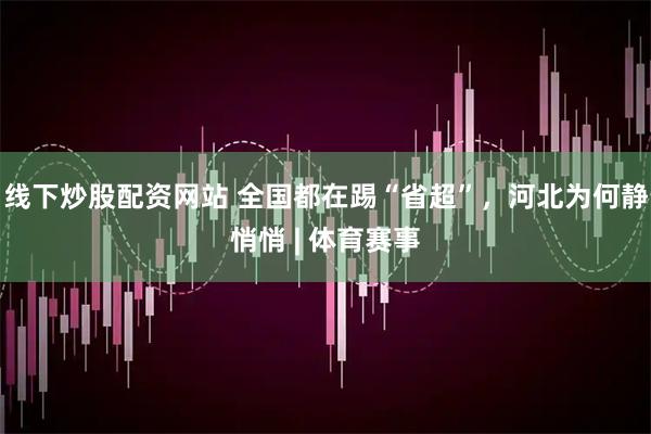 线下炒股配资网站 全国都在踢“省超”，河北为何静悄悄 | 体育赛事