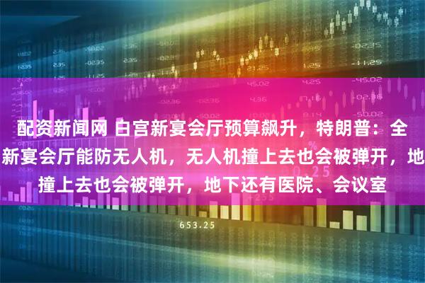 配资新闻网 白宫新宴会厅预算飙升，特朗普：全是我和捐赠者的钱，新宴会厅能防无人机，无人机撞上去也会被弹开，地下还有医院、会议室