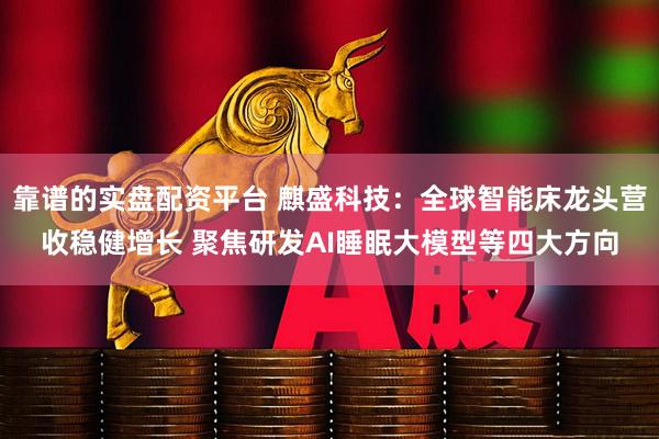 靠谱的实盘配资平台 麒盛科技：全球智能床龙头营收稳健增长 聚焦研发AI睡眠大模型等四大方向