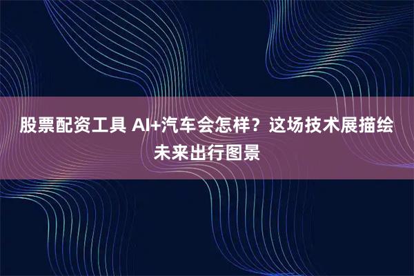 股票配资工具 AI+汽车会怎样?这场技术展描绘未来出行图景