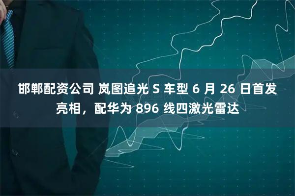 邯郸配资公司 岚图追光 S 车型 6 月 26 日首发亮相，配华为 896 线四激光雷达