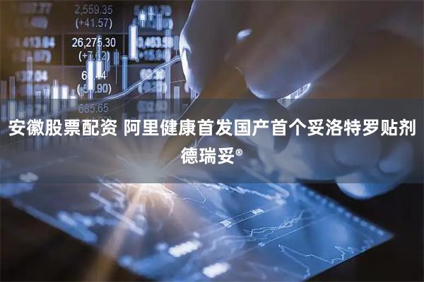 安徽股票配资 阿里健康首发国产首个妥洛特罗贴剂德瑞妥®